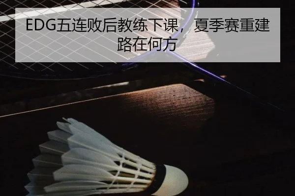 EDG五连败后教练下课，夏季赛重建路在何方