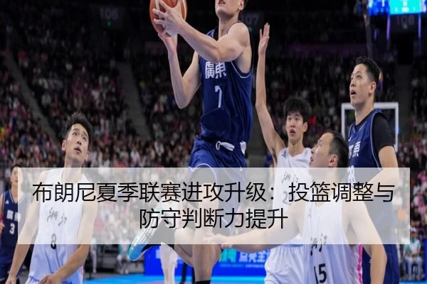 布朗尼夏季联赛进攻升级：投篮调整与防守判断力提升